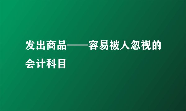 发出商品——容易被人忽视的会计科目
