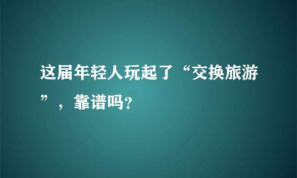 这届年轻人玩起了“交换旅游”，靠谱吗？
