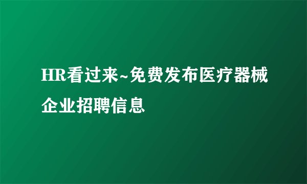 HR看过来~免费发布医疗器械企业招聘信息