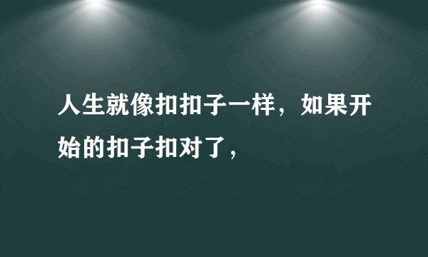 人生就像扣扣子一样，如果开始的扣子扣对了，