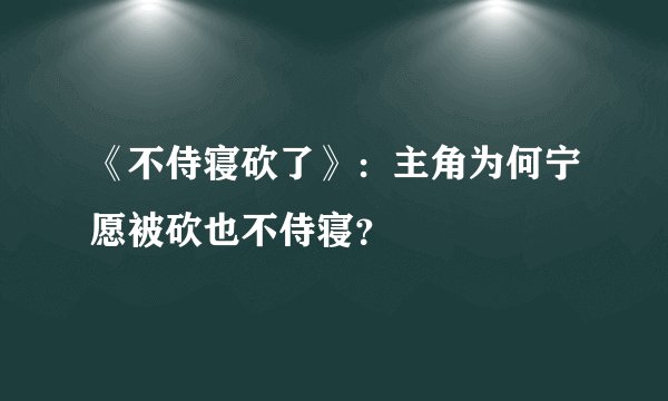 《不侍寝砍了》：主角为何宁愿被砍也不侍寝？