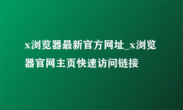 x浏览器最新官方网址_x浏览器官网主页快速访问链接