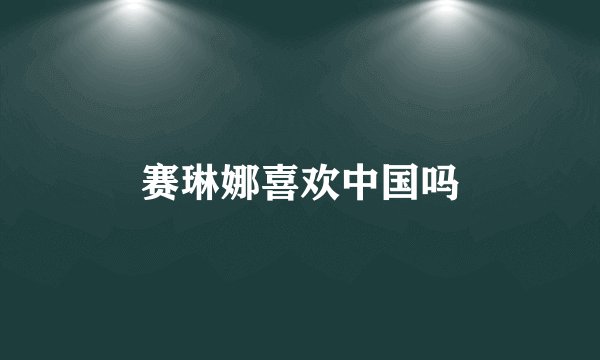 赛琳娜喜欢中国吗