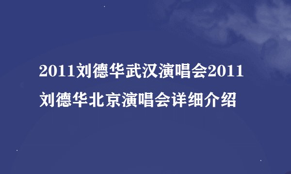 2011刘德华武汉演唱会2011刘德华北京演唱会详细介绍