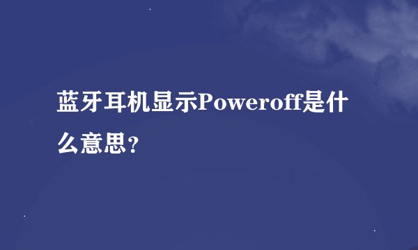 蓝牙耳机显示Poweroff是什么意思？
