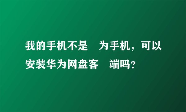 我的手机不是華为手机，可以安装华为网盘客戶端吗？