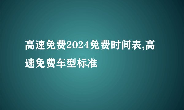 高速免费2024免费时间表,高速免费车型标准