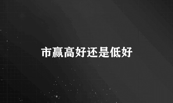 市赢高好还是低好