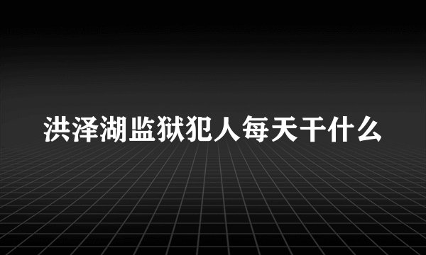 洪泽湖监狱犯人每天干什么