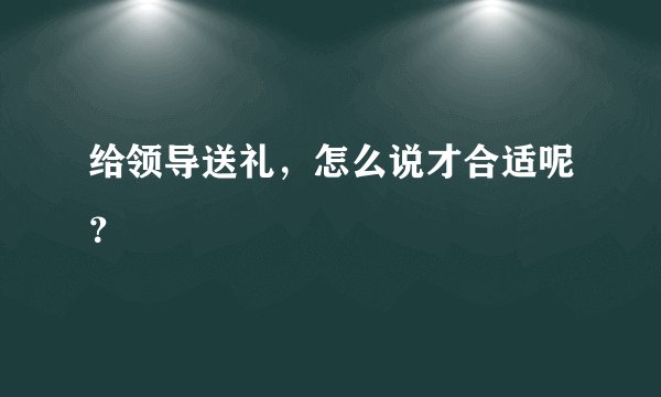 给领导送礼，怎么说才合适呢？