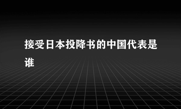 接受日本投降书的中国代表是谁