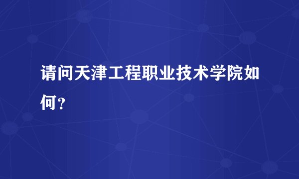 请问天津工程职业技术学院如何？