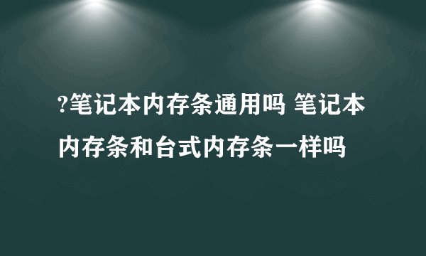 ?笔记本内存条通用吗 笔记本内存条和台式内存条一样吗