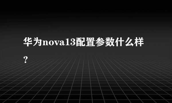 华为nova13配置参数什么样？