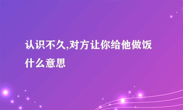 认识不久,对方让你给他做饭什么意思