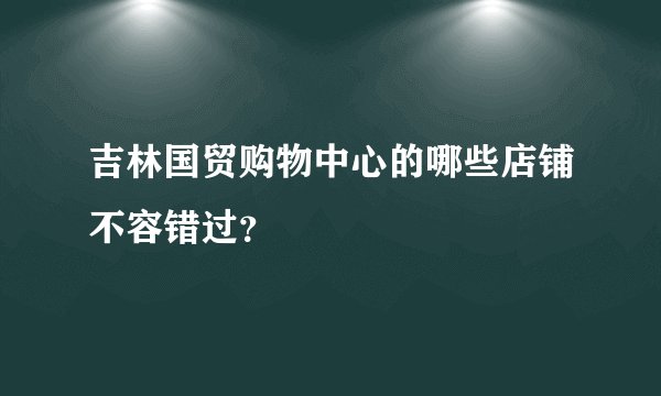 吉林国贸购物中心的哪些店铺不容错过？