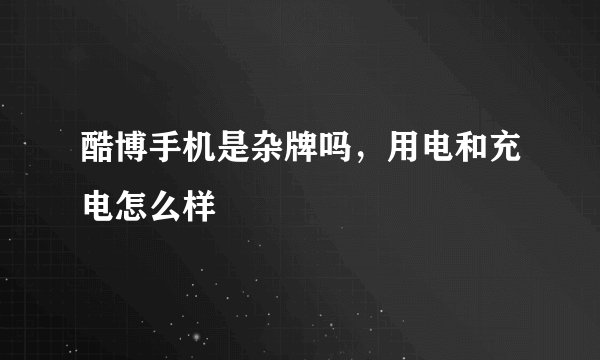 酷博手机是杂牌吗，用电和充电怎么样