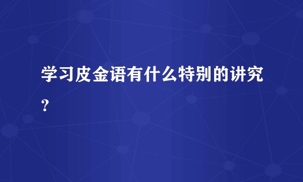 学习皮金语有什么特别的讲究？