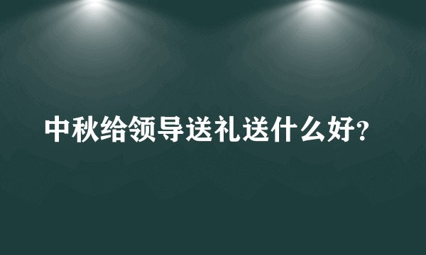 中秋给领导送礼送什么好？