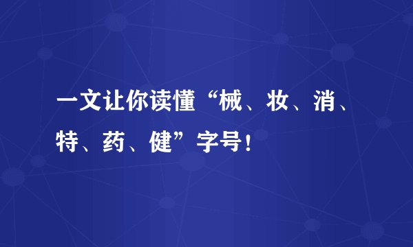 一文让你读懂“械、妆、消、特、药、健”字号！