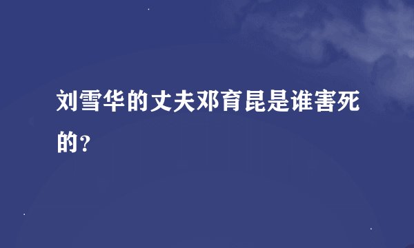 刘雪华的丈夫邓育昆是谁害死的？