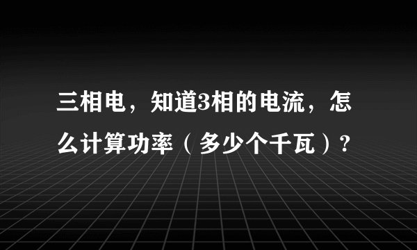 三相电，知道3相的电流，怎么计算功率（多少个千瓦）?