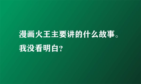 漫画火王主要讲的什么故事。我没看明白？