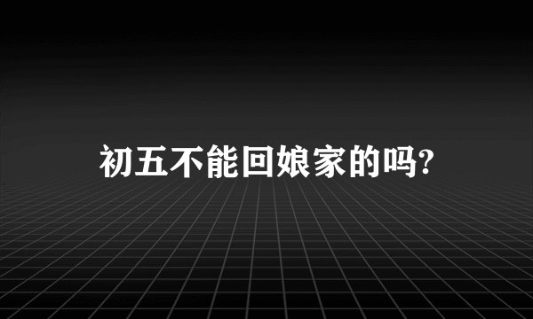 初五不能回娘家的吗?