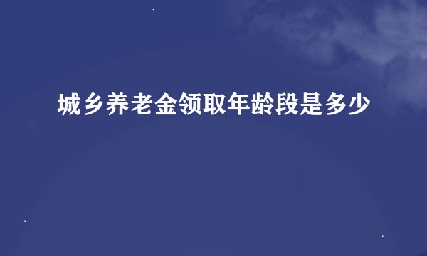 城乡养老金领取年龄段是多少