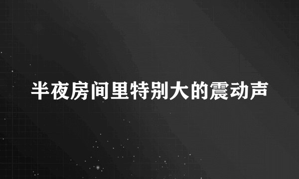 半夜房间里特别大的震动声
