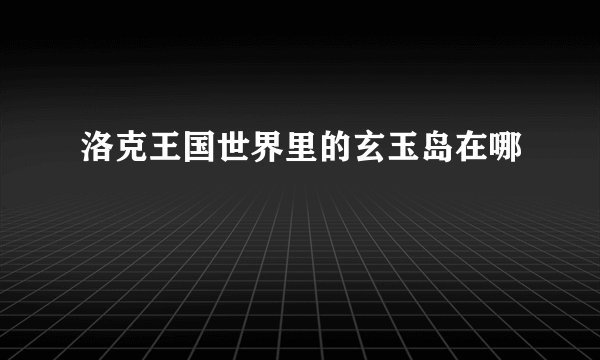洛克王国世界里的玄玉岛在哪