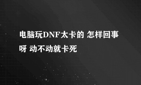 电脑玩DNF太卡的 怎样回事呀 动不动就卡死