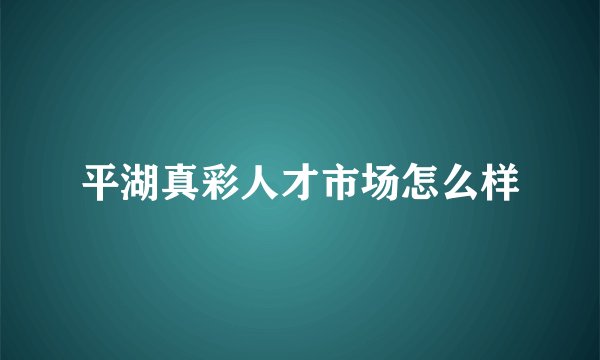平湖真彩人才市场怎么样