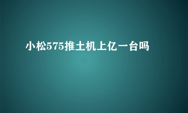 小松575推土机上亿一台吗