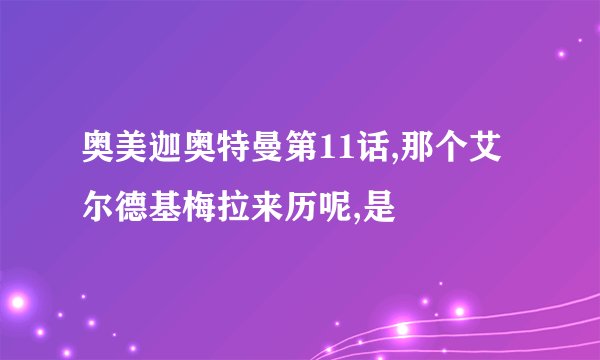 奥美迦奥特曼第11话,那个艾尔德基梅拉来历呢,是