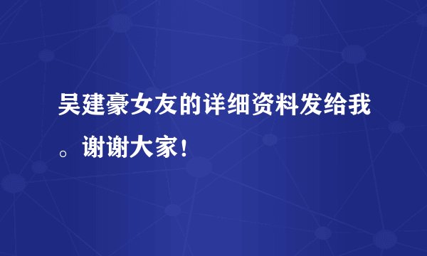 吴建豪女友的详细资料发给我。谢谢大家！