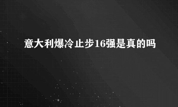 意大利爆冷止步16强是真的吗