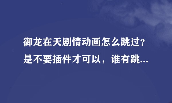 御龙在天剧情动画怎么跳过？是不要插件才可以，谁有跳过动画插件的麻烦发个来547139797@qq.com谢谢！