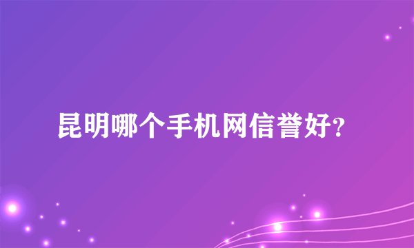 昆明哪个手机网信誉好？