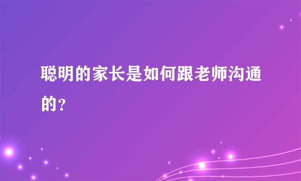 聪明的家长是如何跟老师沟通的？