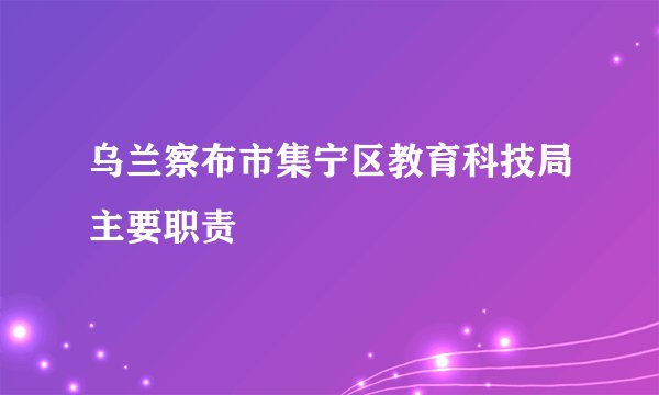 乌兰察布市集宁区教育科技局主要职责