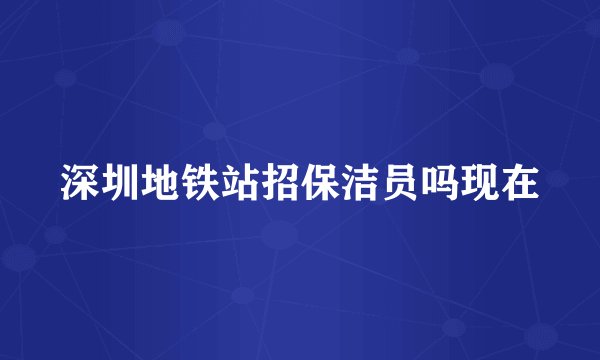 深圳地铁站招保洁员吗现在
