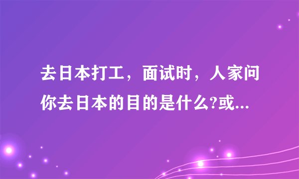 去日本打工，面试时，人家问你去日本的目的是什么?或者为什么要去日本?该怎么样说？