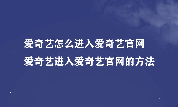 爱奇艺怎么进入爱奇艺官网 爱奇艺进入爱奇艺官网的方法