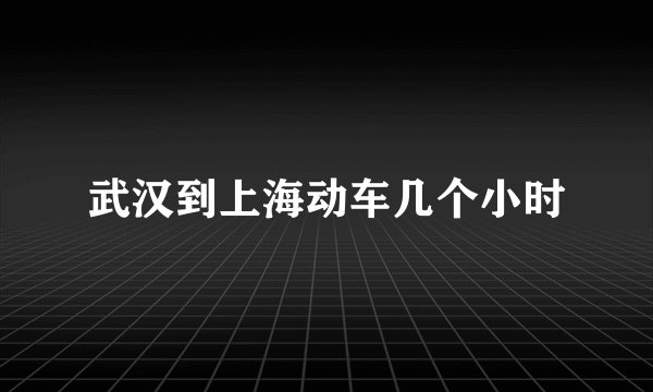 武汉到上海动车几个小时