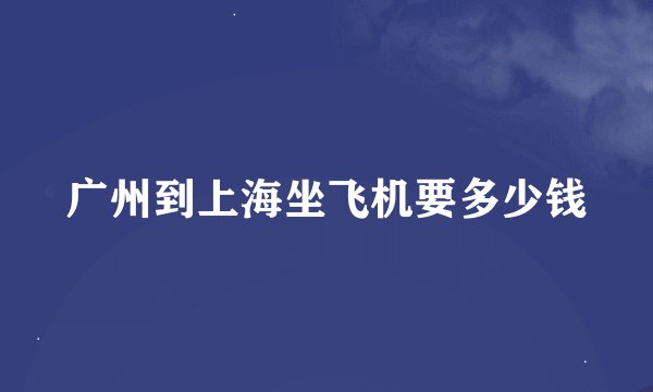 广州到上海坐飞机要多少钱
