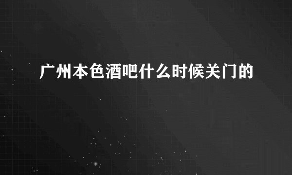 广州本色酒吧什么时候关门的
