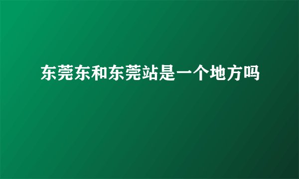 东莞东和东莞站是一个地方吗