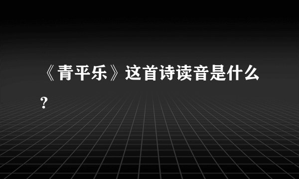 《青平乐》这首诗读音是什么?