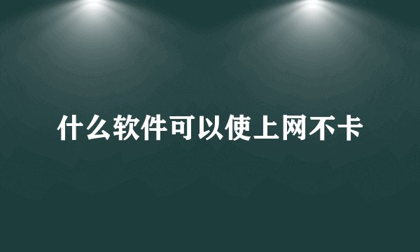 什么软件可以使上网不卡